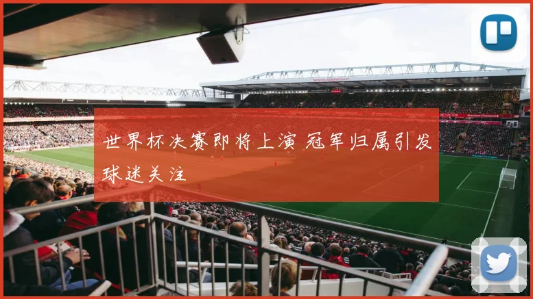 世界杯决赛即将上演 冠军归属引发球迷关注