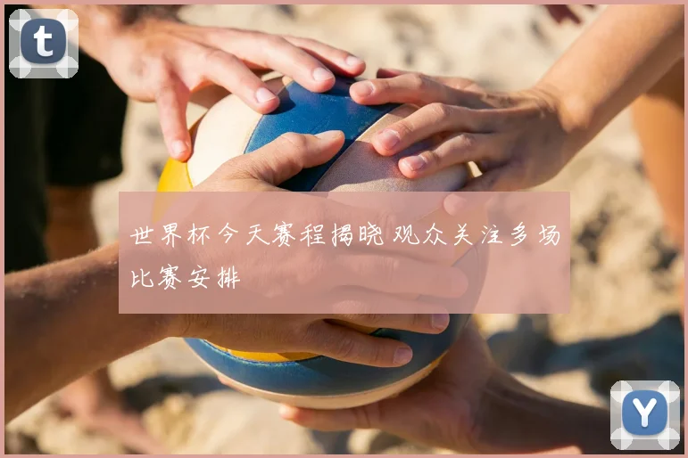 世界杯今天赛程揭晓 观众关注多场比赛安排