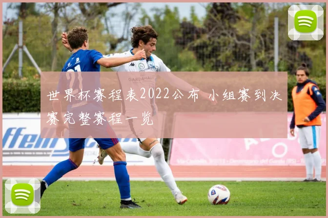 世界杯赛程表2022公布 小组赛到决赛完整赛程一览