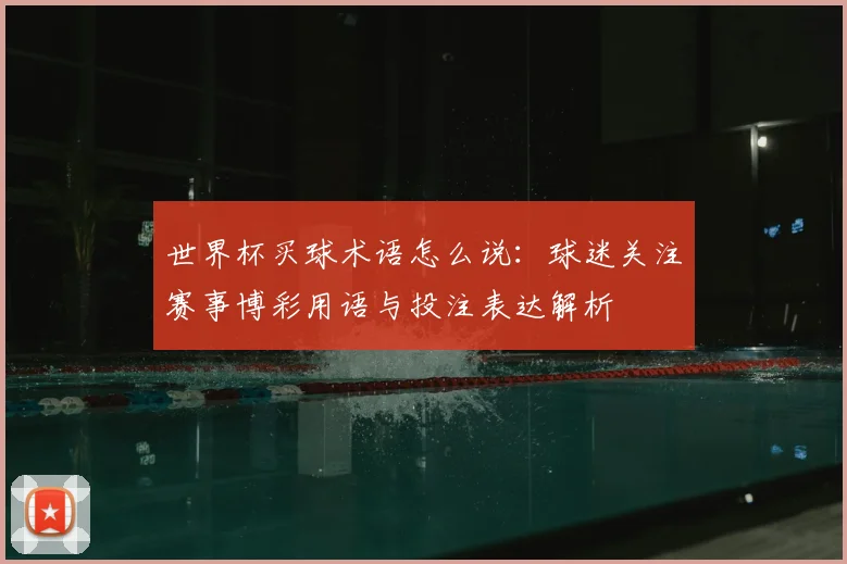 世界杯买球术语怎么说：球迷关注赛事博彩用语与投注表达解析