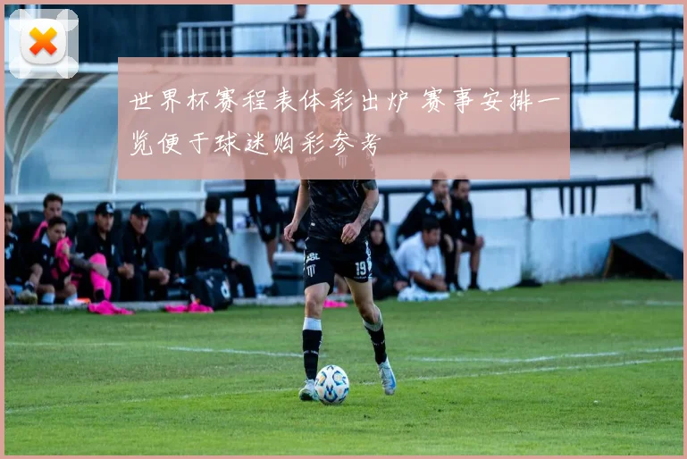 世界杯赛程表体彩出炉 赛事安排一览便于球迷购彩参考