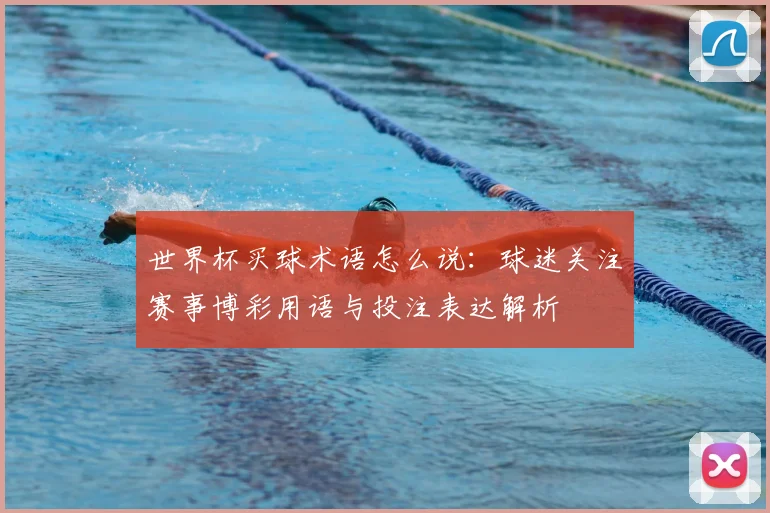 世界杯买球术语怎么说：球迷关注赛事博彩用语与投注表达解析