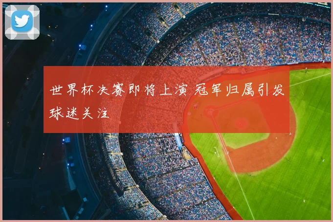 世界杯决赛即将上演 冠军归属引发球迷关注