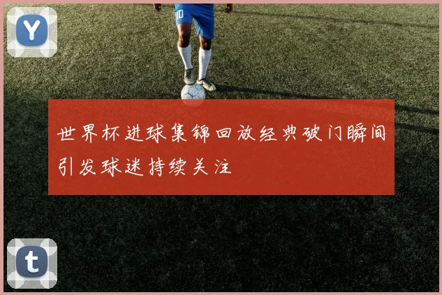 世界杯进球集锦回放经典破门瞬间引发球迷持续关注