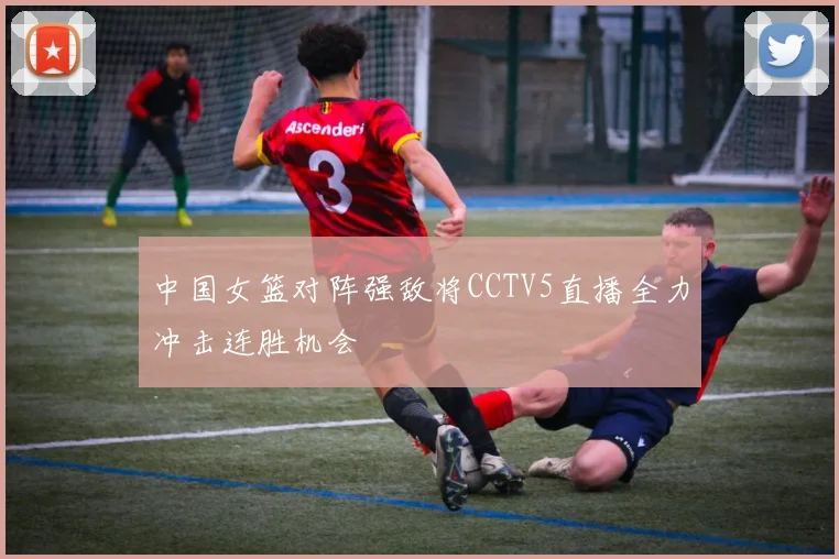 中国女篮对阵强敌将CCTV5直播全力冲击连胜机会