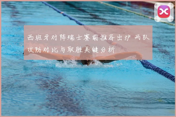 西班牙对阵瑞士赛前推荐出炉 两队攻防对比与取胜关键分析