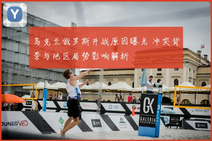 乌克兰俄罗斯开战原因曝光 冲突背景与地区局势影响解析