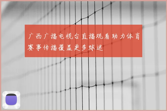 广西广播电视台直播观看助力体育赛事传播覆盖更多球迷