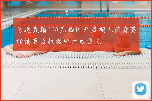 飞速直播nba无插件开启湖人热身赛转播赛后数据统计成焦点