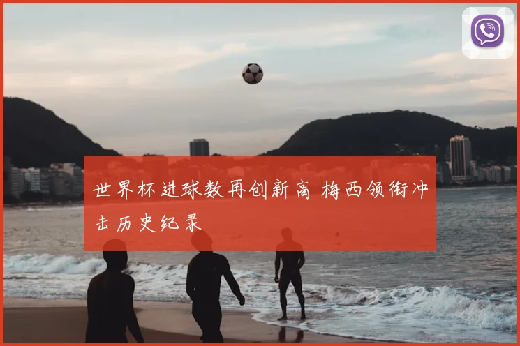 世界杯进球数再创新高 梅西领衔冲击历史纪录