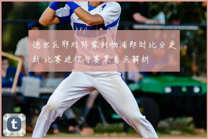 德尔瓦耶对阵蒙利物浦即时比分更新 比赛进程与赛果看点解析