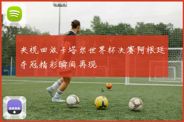 央视回放卡塔尔世界杯决赛阿根廷夺冠精彩瞬间再现