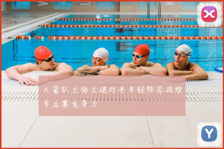 火箭队主场击退对手年轻阵容延续季后赛竞争力