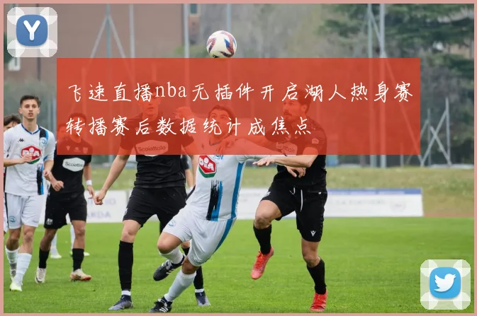 飞速直播nba无插件开启湖人热身赛转播赛后数据统计成焦点