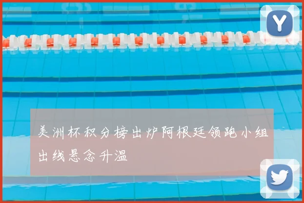 美洲杯积分榜出炉阿根廷领跑小组出线悬念升温