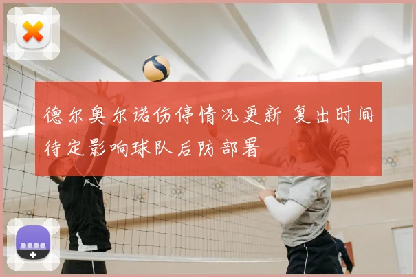 德尔奥尔诺伤停情况更新 复出时间待定影响球队后防部署