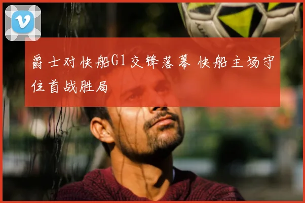 爵士对快船G1交锋落幕 快船主场守住首战胜局