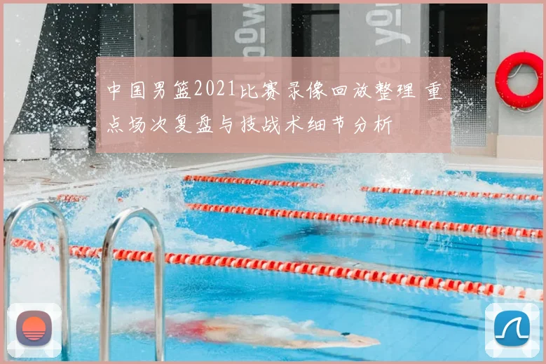 中国男篮2021比赛录像回放整理 重点场次复盘与技战术细节分析