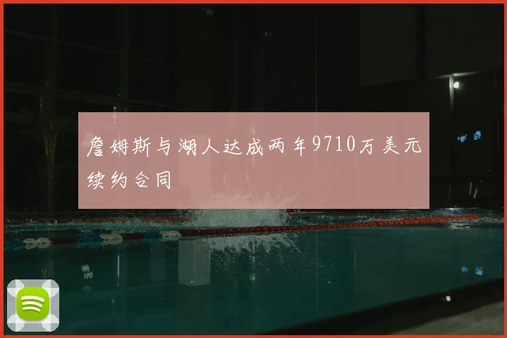 詹姆斯与湖人达成两年9710万美元续约合同