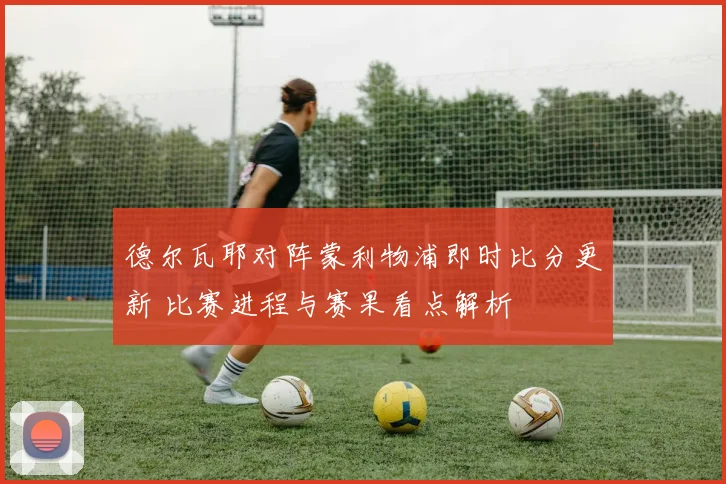 德尔瓦耶对阵蒙利物浦即时比分更新 比赛进程与赛果看点解析