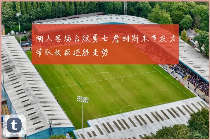 湖人客场击败勇士 詹姆斯末节发力带队收获连胜走势