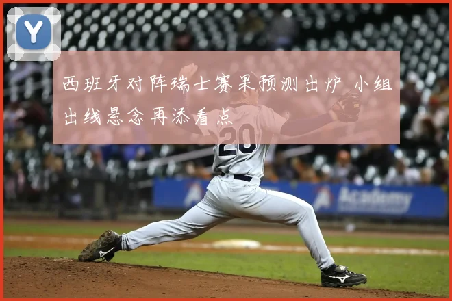 西班牙对阵瑞士赛果预测出炉 小组出线悬念再添看点