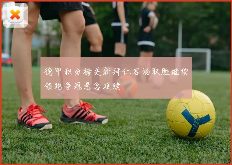 德甲积分榜更新拜仁客场取胜继续领跑争冠悬念延续