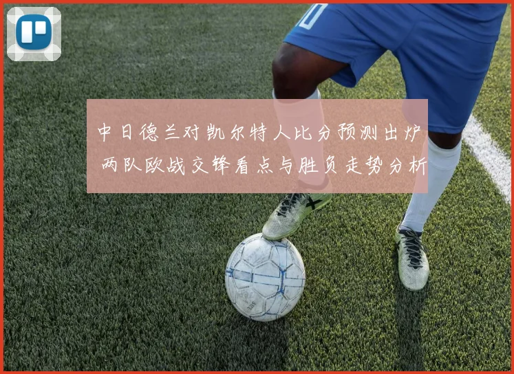 中日德兰对凯尔特人比分预测出炉 两队欧战交锋看点与胜负走势分析