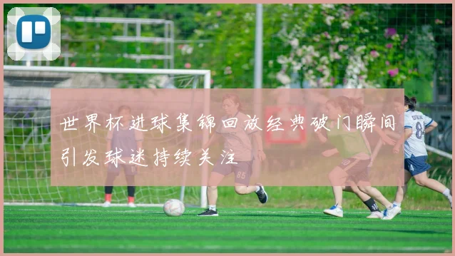 世界杯进球集锦回放经典破门瞬间引发球迷持续关注