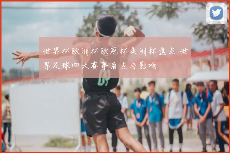 世界杯欧洲杯欧冠杯美洲杯盘点 世界足球四大赛事看点与影响