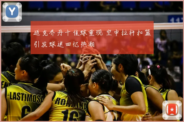 迈克乔丹十佳球重现 空中拉杆扣篮引发球迷回忆热潮