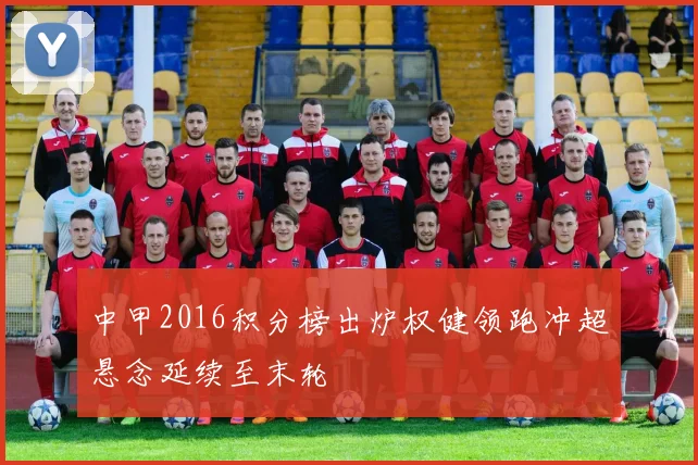 中甲2016积分榜出炉权健领跑冲超悬念延续至末轮