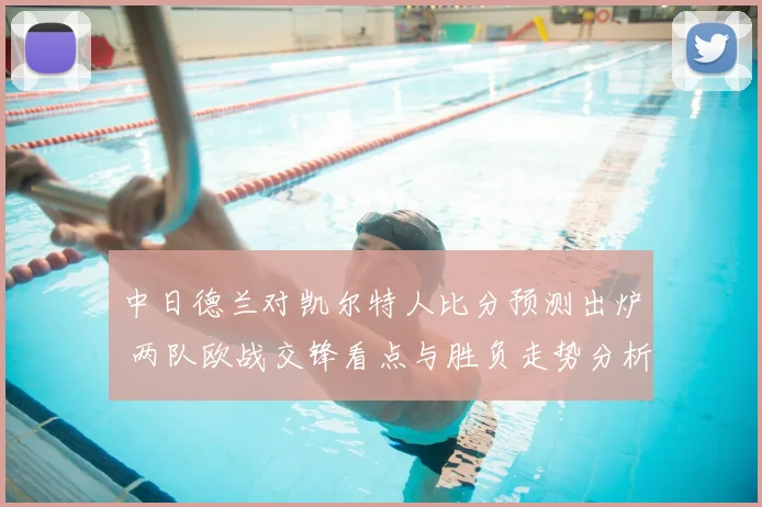 中日德兰对凯尔特人比分预测出炉 两队欧战交锋看点与胜负走势分析