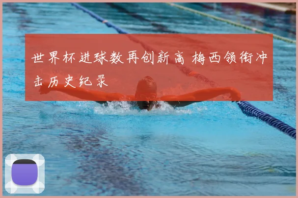 世界杯进球数再创新高 梅西领衔冲击历史纪录