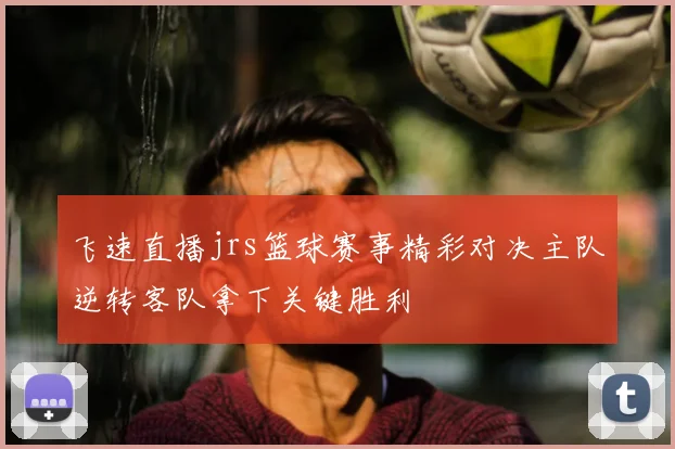 飞速直播jrs篮球赛事精彩对决主队逆转客队拿下关键胜利