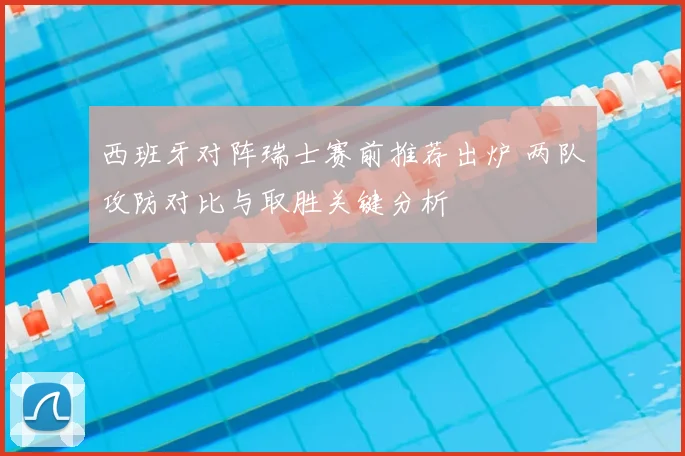 西班牙对阵瑞士赛前推荐出炉 两队攻防对比与取胜关键分析