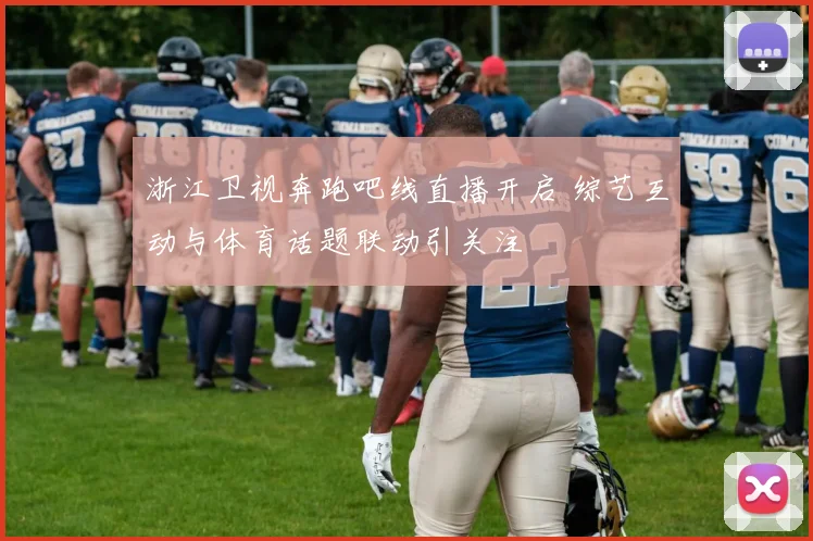 浙江卫视奔跑吧线直播开启 综艺互动与体育话题联动引关注