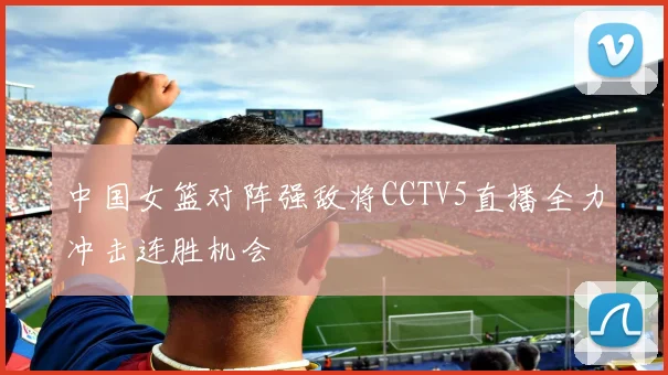 中国女篮对阵强敌将CCTV5直播全力冲击连胜机会