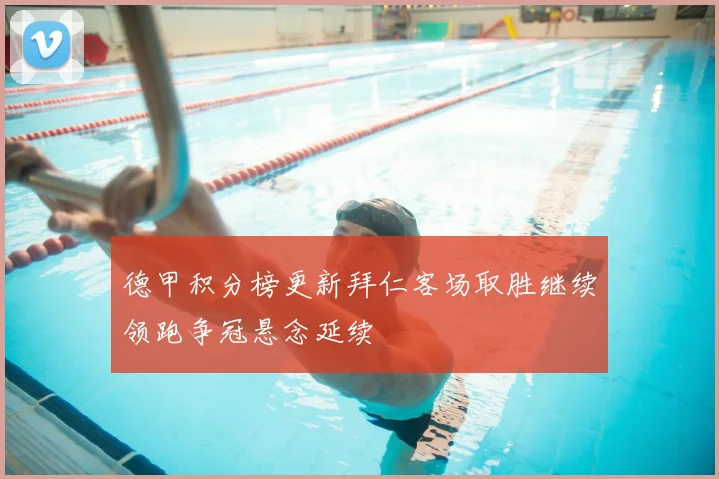 德甲积分榜更新拜仁客场取胜继续领跑争冠悬念延续