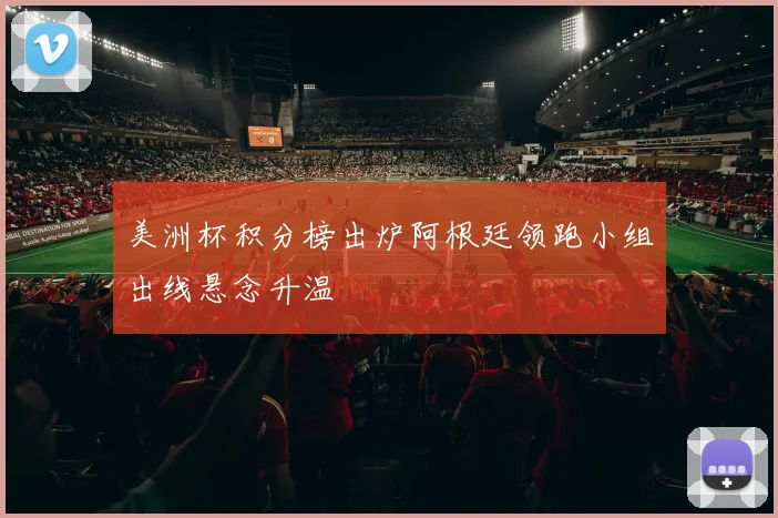 美洲杯积分榜出炉阿根廷领跑小组出线悬念升温