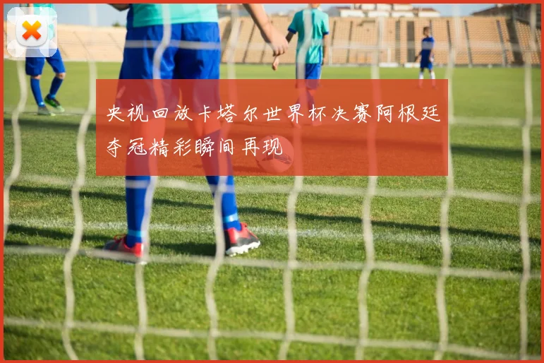 央视回放卡塔尔世界杯决赛阿根廷夺冠精彩瞬间再现