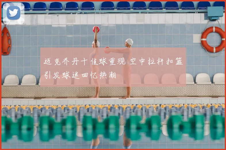 迈克乔丹十佳球重现 空中拉杆扣篮引发球迷回忆热潮